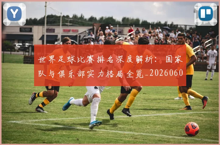 世界足球比赛排名深度解析:国家队与俱乐部实力格局全览_20260609201511