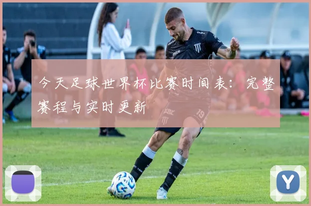 今天足球世界杯比赛时间表:完整赛程与实时更新