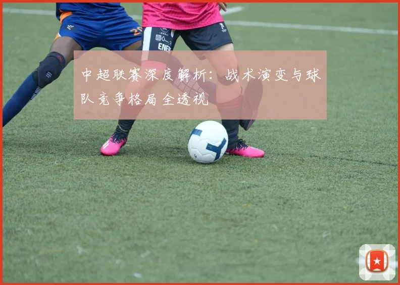 中超联赛深度解析:战术演变与球队竞争格局全透视