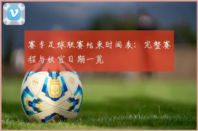 赛季足球联赛结束时间表:完整赛程与收官日期一览