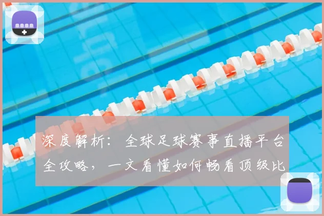 深度解析：全球足球赛事直播平台全攻略，一文看懂如何畅看顶级比赛