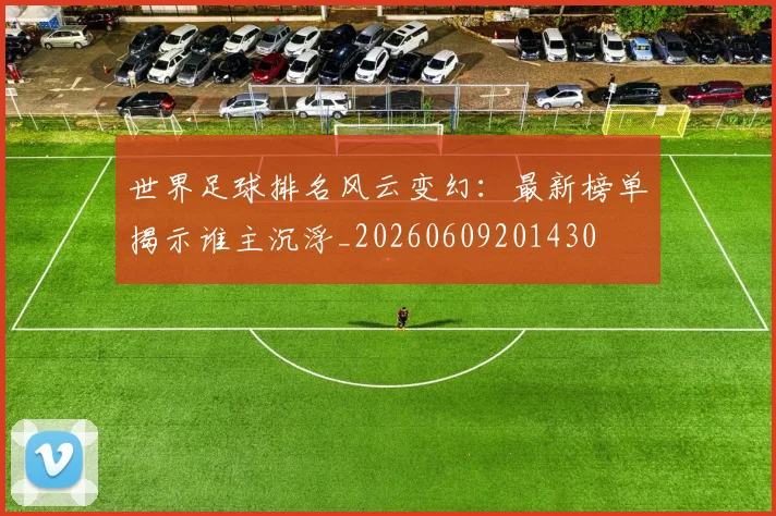 世界足球排名风云变幻：最新榜单揭示谁主沉浮_20260609201430