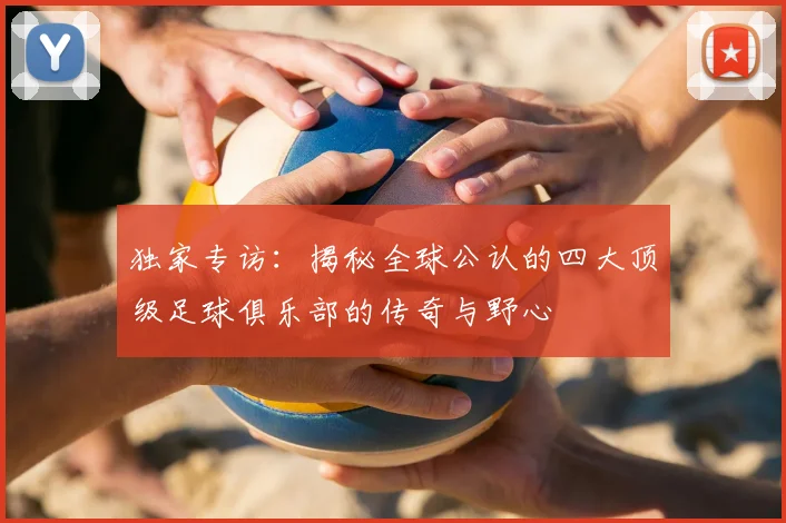 独家专访:揭秘全球公认的四大顶级足球俱乐部的传奇与野心