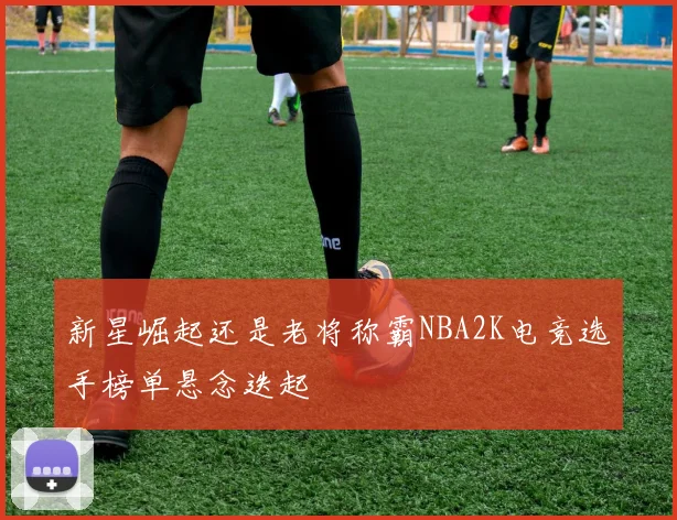 新星崛起还是老将称霸NBA2K电竞选手榜单悬念迭起