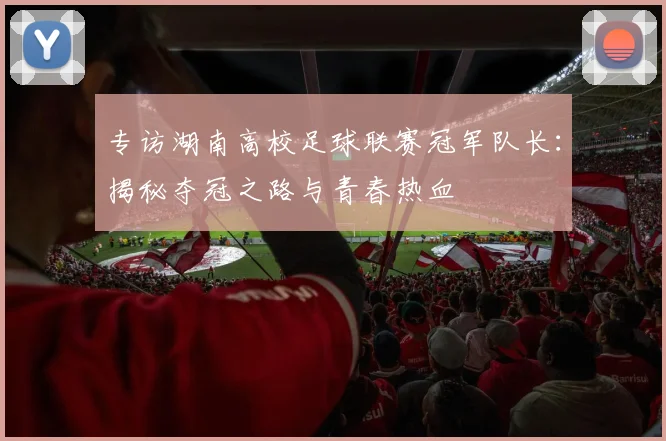 专访湖南高校足球联赛冠军队长:揭秘夺冠之路与青春热血