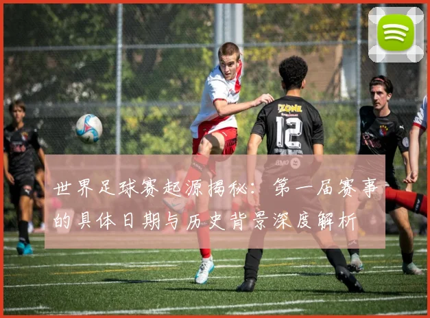 世界足球赛起源揭秘:第一届赛事的具体日期与历史背景深度解析