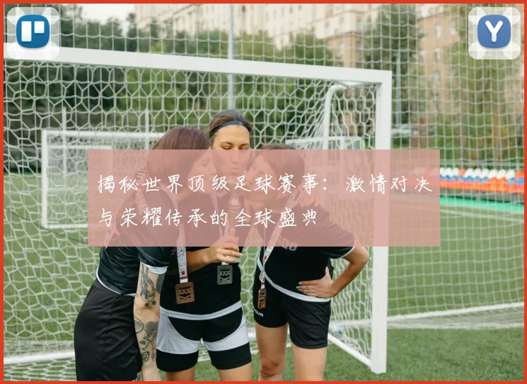 揭秘世界顶级足球赛事：激情对决与荣耀传承的全球盛典