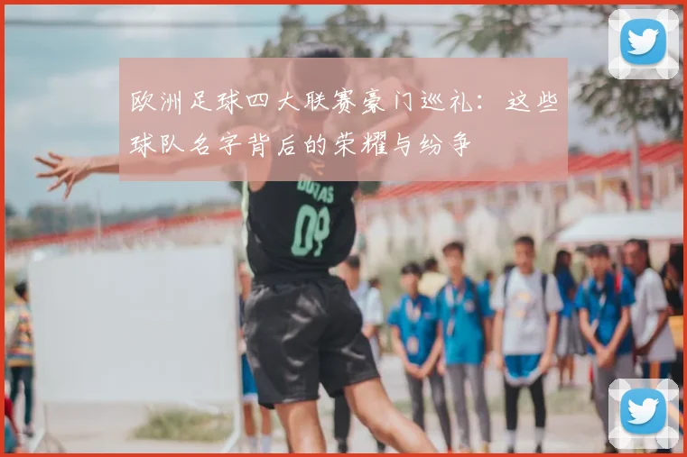 欧洲足球四大联赛豪门巡礼:这些球队名字背后的荣耀与纷争