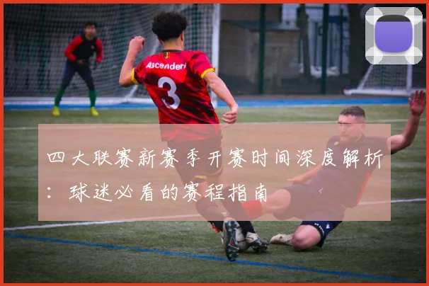 四大联赛新赛季开赛时间深度解析：球迷必看的赛程指南