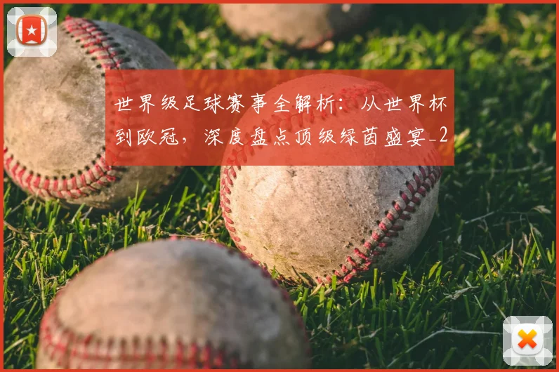 世界级足球赛事全解析:从世界杯到欧冠,深度盘点顶级绿茵盛宴_20260609201353