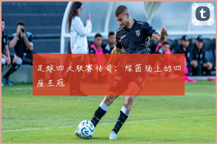 足球四大联赛传奇：绿茵场上的四座王冠