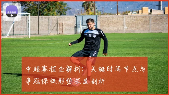 中超赛程全解析：关键时间节点与争冠保级形势深度剖析