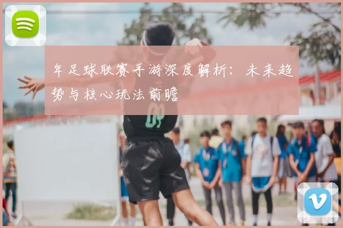 年足球联赛手游深度解析：未来趋势与核心玩法前瞻
