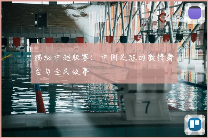 揭秘中超联赛:中国足球的激情舞台与全民故事