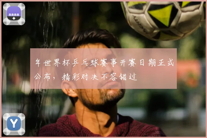 年世界杯乒乓球赛事开赛日期正式公布,精彩对决不容错过