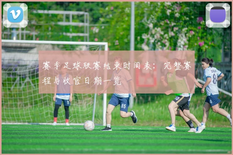 赛季足球联赛结束时间表:完整赛程与收官日期一览