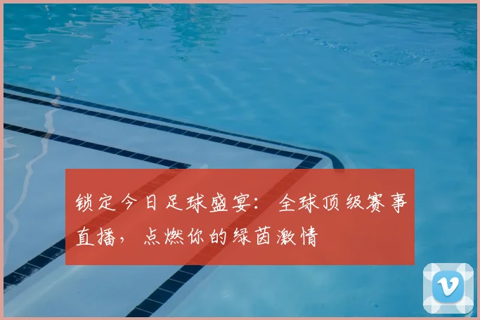 锁定今日足球盛宴:全球顶级赛事直播,点燃你的绿茵激情