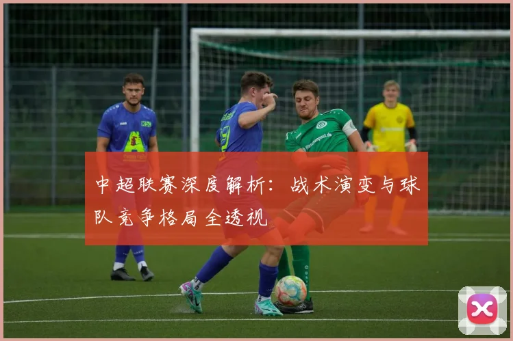 中超联赛深度解析:战术演变与球队竞争格局全透视