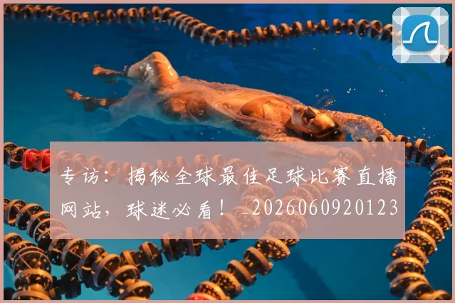 专访：揭秘全球最佳足球比赛直播网站，球迷必看！_20260609201235