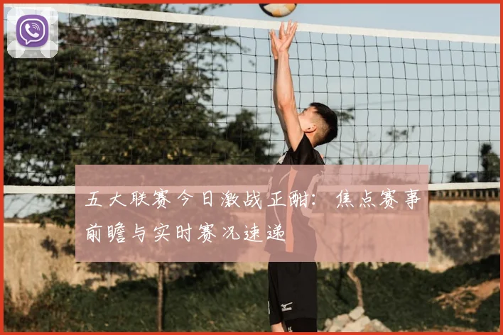 五大联赛今日激战正酣:焦点赛事前瞻与实时赛况速递