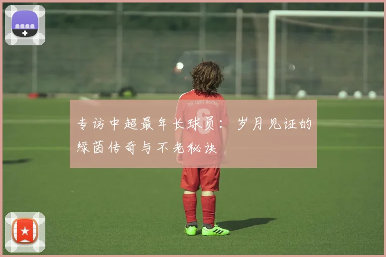 专访中超最年长球员:岁月见证的绿茵传奇与不老秘诀