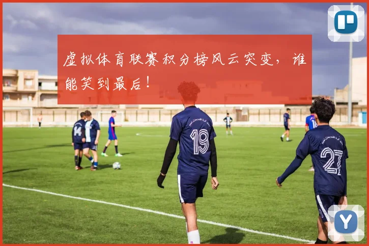 虚拟体育联赛积分榜风云突变，谁能笑到最后！