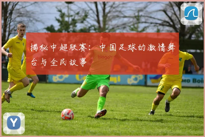 揭秘中超联赛:中国足球的激情舞台与全民故事
