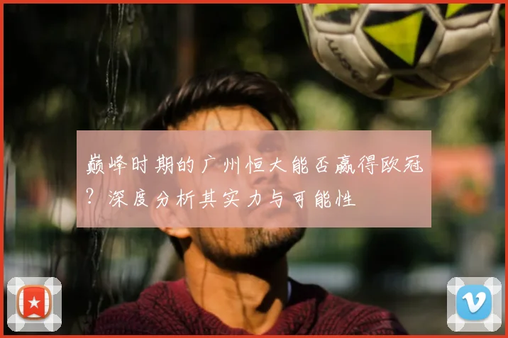 巅峰时期的广州恒大能否赢得欧冠?深度分析其实力与可能性