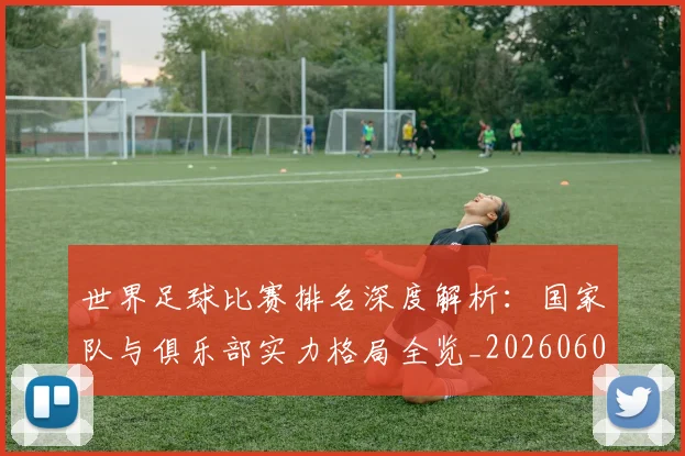 世界足球比赛排名深度解析:国家队与俱乐部实力格局全览_20260609201511