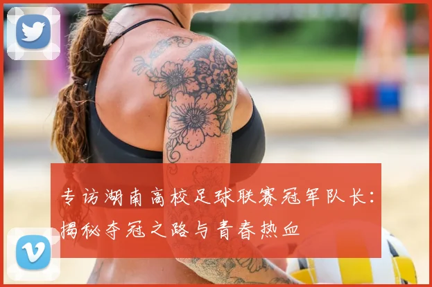 专访湖南高校足球联赛冠军队长：揭秘夺冠之路与青春热血