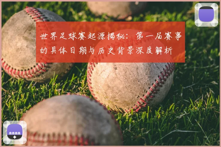 世界足球赛起源揭秘:第一届赛事的具体日期与历史背景深度解析