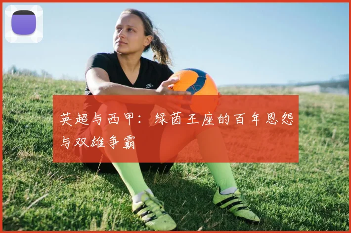 英超与西甲:绿茵王座的百年恩怨与双雄争霸
