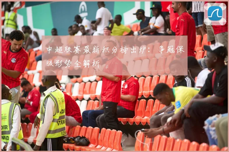 中超联赛最新积分榜出炉：争冠保级形势全解析