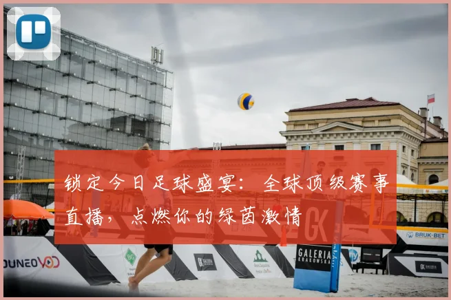锁定今日足球盛宴:全球顶级赛事直播,点燃你的绿茵激情