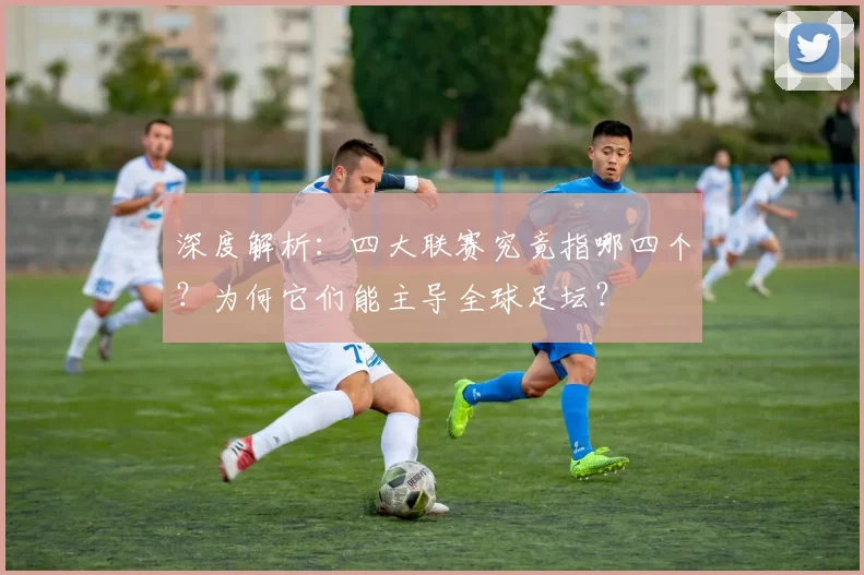 深度解析:四大联赛究竟指哪四个?为何它们能主导全球足坛?