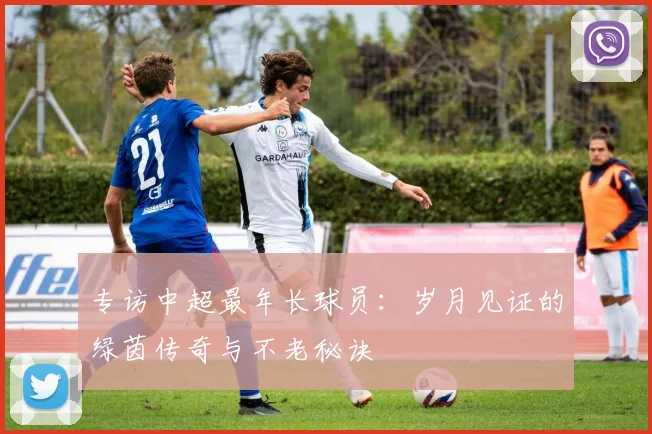 专访中超最年长球员：岁月见证的绿茵传奇与不老秘诀