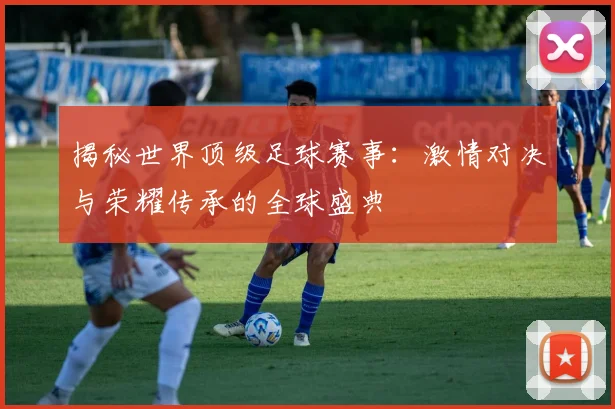 揭秘世界顶级足球赛事:激情对决与荣耀传承的全球盛典
